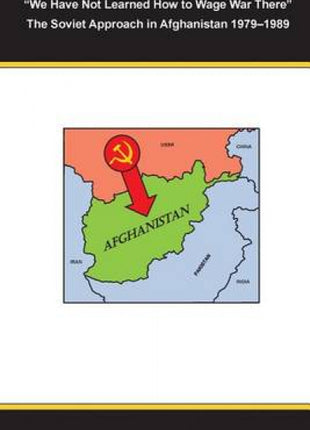 "We Have Not Learned How to Wage War There" The Soviet Approach in Afghanistan 1979-1989