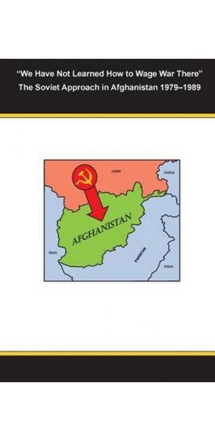 "We Have Not Learned How to Wage War There" The Soviet Approach in Afghanistan 1979-1989