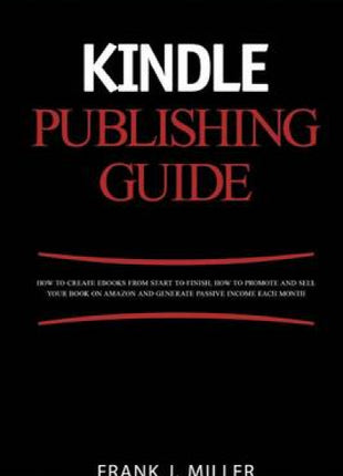 Kindle Publishing Guide - How To Create eBooks From Start To Finish, How To Promote And Sell Your Book On Amazon And Generate Passive Income Each Month