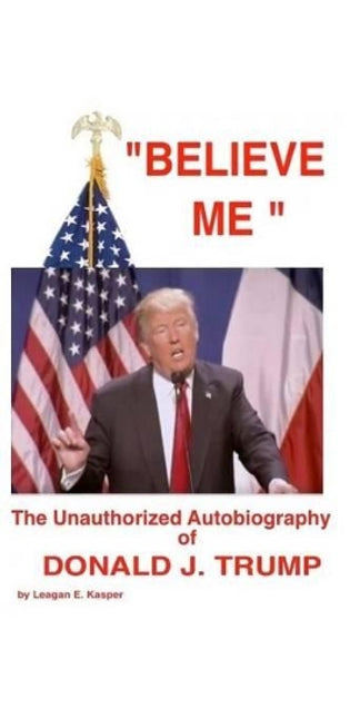 " Believe Me " - The Unauthorized Autobiography of Donald J. Trump