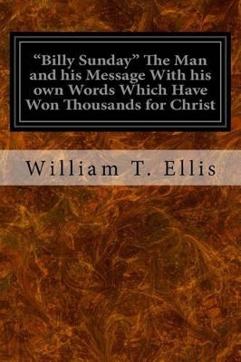 "Billy Sunday" The Man and his Message With his own Words Which Have Won Thousands for Christ