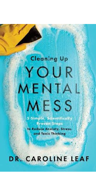 Cleaning Up Your Mental Mess – 5 Simple, Scientifically Proven Steps to Reduce Anxiety, Stress, and Toxic Thinking