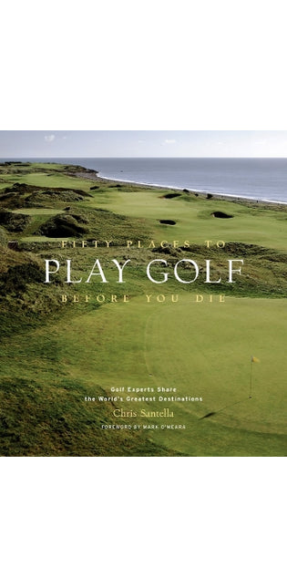 Fifty Places to Play Golf Before You Die: Golf Experts Share the World's Greatest Destinations