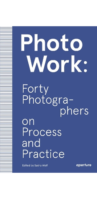 PhotoWork: Forty Photographers on Process and Practice