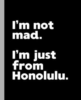 I'm not mad. I'm just from Honolulu.