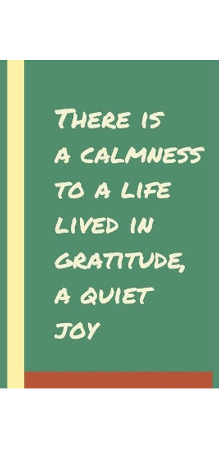 There is a calmness to a life lived in gratitude, a quiet joy