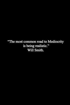 "The most Common road to Mediocrity is being Realistic
