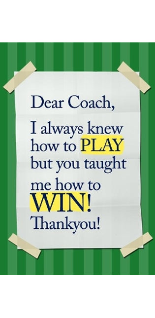 Dear Coach, I always knew how to PLAY, but you taught me how to WIN! Thankyou!