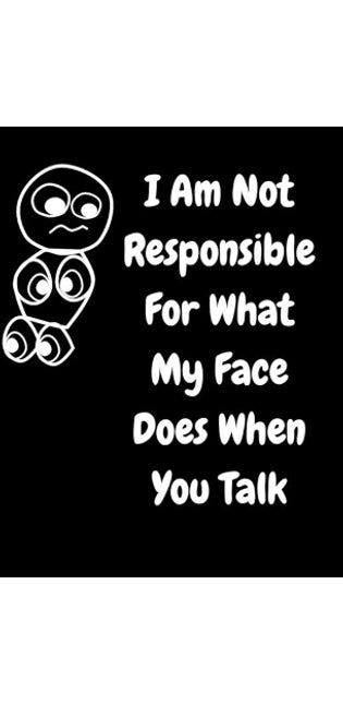 I Am Not Responsible For What My Face Does When You Talk