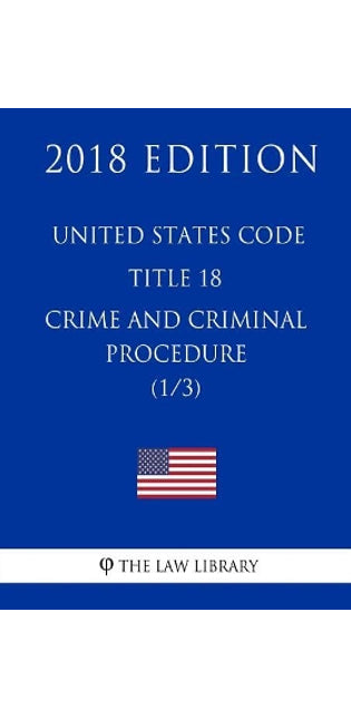 United States Code - Title 18 - Crimes and Criminal Procedure (1/3) (2018 Edition)