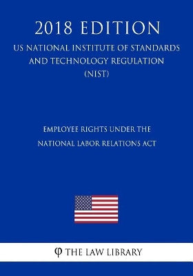 Employee Rights under the National Labor Relations Act (US National Labor Relations Board Regulation) (NLRB) (2018 Edition)