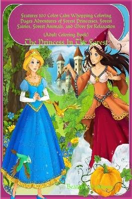 "The Princess In The Forest:" Features 100 Color Calm Whopping Coloring Pages Adventures of Forest Princesses, Forest Fairies, Forest Animals, and More for Relaxation (Adult Coloring Book)