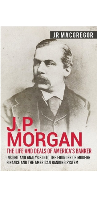 J.P. Morgan - The Life and Deals of America's Banker