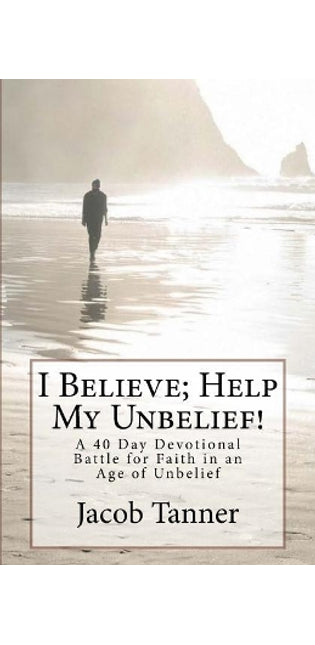 "I Believe; Help My Unbelief!" A 40 Day Devotional Battle for Faith in an Age of Unbelief