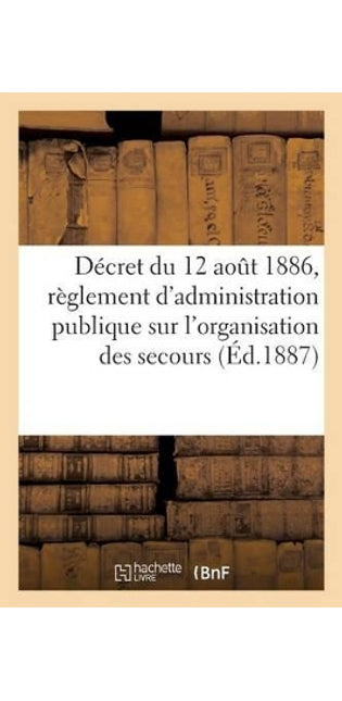Décret Du 12 Août 1886, Règlement d'Administration Publique Sur l'Organisation Des Secours (Éd.1887)