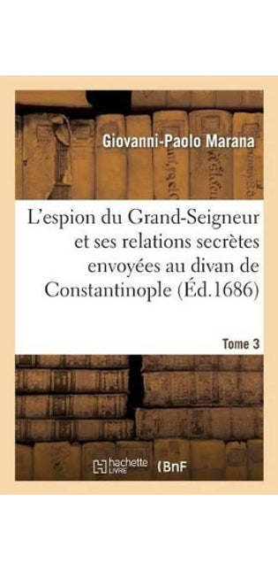 L'Espion Du Grand-Seigneur Et Ses Relations Secrètes Envoyées Au Divan de Constantinople Tome 3