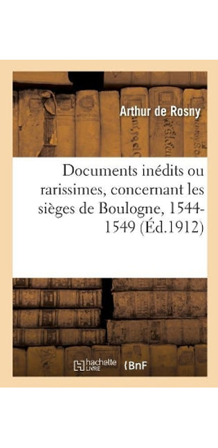 Documents Inédits Ou Rarissimes, Concernant Les Sièges de Boulogne, 1544-1549