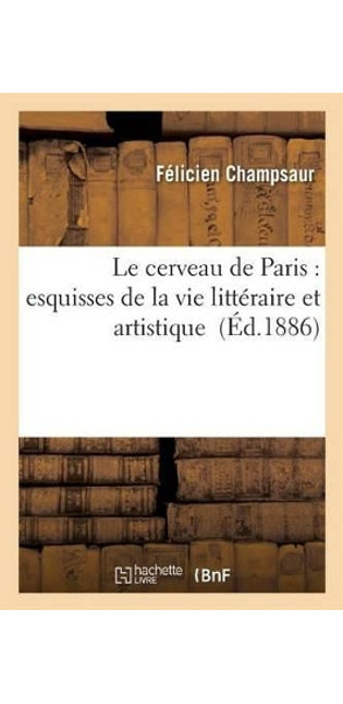 Le Cerveau de Paris: Esquisses de la Vie Littéraire Et Artistique
