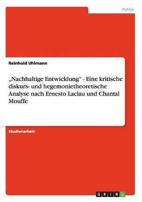 "Nachhaltige Entwicklung - Eine kritische diskurs- und hegemonietheoretische Analyse nach Ernesto Laclau und Chantal Mouffe