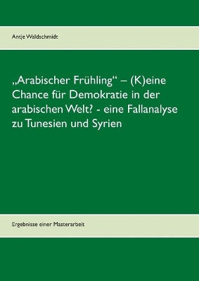 "Arabischer Frühling - (K)eine Chance für Demokratie in der arabischen Welt? - eine Fallanalyse zu Tunesien und Syrien