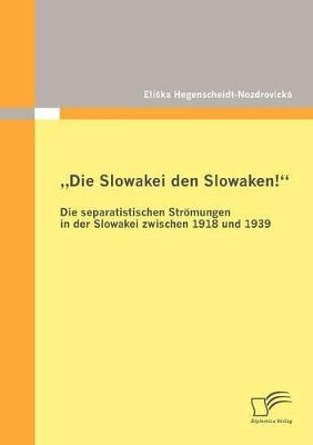 "Die Slowakei den Slowaken! Die separatistischen Strömungen in der Slowakei zwischen 1918 und 1939