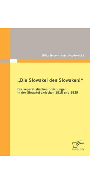 "Die Slowakei den Slowaken! Die separatistischen Strömungen in der Slowakei zwischen 1918 und 1939