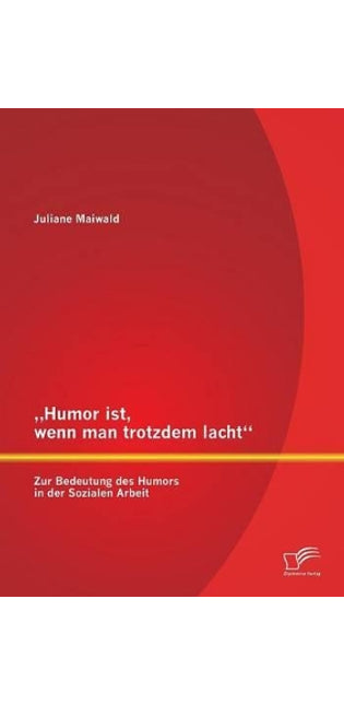 "Humor ist, wenn man trotzdem lacht - Zur Bedeutung des Humors in der Sozialen Arbeit