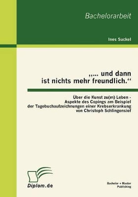 "... und dann ist nichts mehr freundlich. Über die Kunst zu(m) Leben - Aspekte des Copings am Beispiel der Tagebuchaufzeichnungen einer Krebserkrankung von Christoph Schlingensief