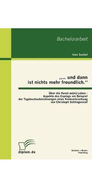 "... und dann ist nichts mehr freundlich. Über die Kunst zu(m) Leben - Aspekte des Copings am Beispiel der Tagebuchaufzeichnungen einer Krebserkrankung von Christoph Schlingensief