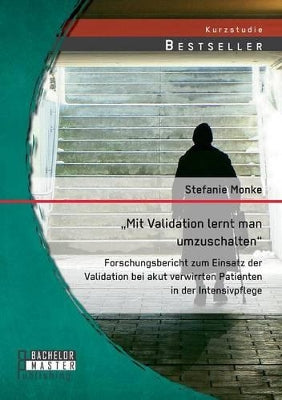 "Mit Validation lernt man umzuschalten - Forschungsbericht zum Einsatz der Validation bei akut verwirrten Patienten in der Intensivpflege