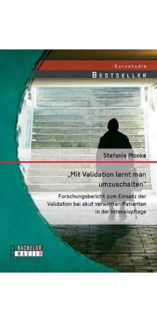"Mit Validation lernt man umzuschalten - Forschungsbericht zum Einsatz der Validation bei akut verwirrten Patienten in der Intensivpflege