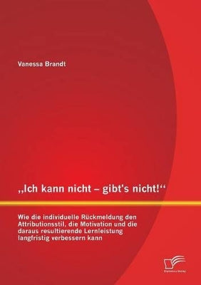 "Ich kann nicht - gibt's nicht! Wie die individuelle Rückmeldung den Attributionsstil, die Motivation und die daraus resultierende Lernleistung langfristig verbessern kann
