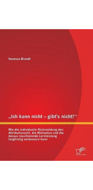 "Ich kann nicht - gibt's nicht! Wie die individuelle Rückmeldung den Attributionsstil, die Motivation und die daraus resultierende Lernleistung langfristig verbessern kann