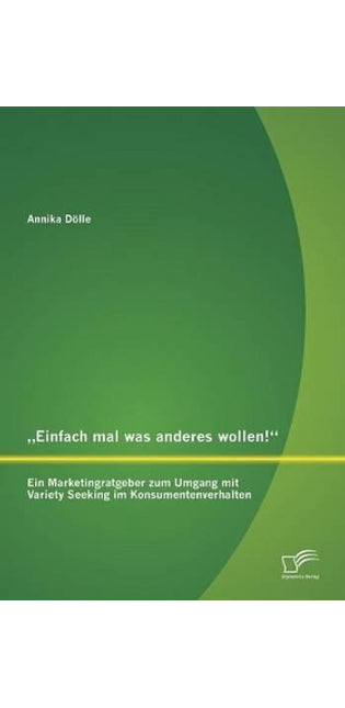 "Einfach mal was anderes wollen! Ein Marketingratgeber zum Umgang mit Variety Seeking im Konsumentenverhalten