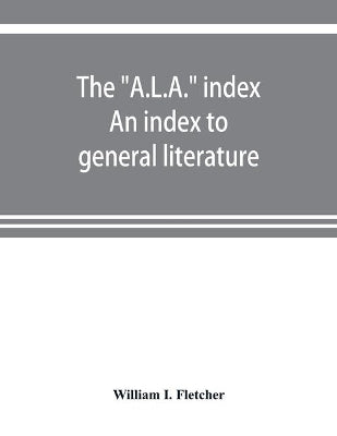 "A.L.A." index. An index to general literature, biographical, historical, and literary essays and sketches, reports and publications of boards and societies dealing with education, health, labor, charities and corrections, etc