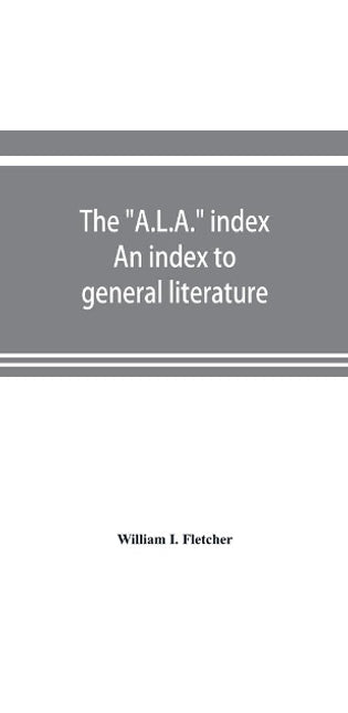 "A.L.A." index. An index to general literature, biographical, historical, and literary essays and sketches, reports and publications of boards and societies dealing with education, health, labor, charities and corrections, etc