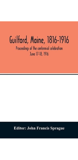 Guilford, Maine, 1816-1916; proceedings of the centennial celebration June 17-18, 1916