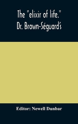 "elixir of life." Dr. Brown-Séguard's own account of his famous alleged remedy for debility and old age, Dr. Variot's experiments and Contemporaneous Comments of the Profession and the Press