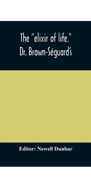"elixir of life." Dr. Brown-Séguard's own account of his famous alleged remedy for debility and old age, Dr. Variot's experiments and Contemporaneous Comments of the Profession and the Press