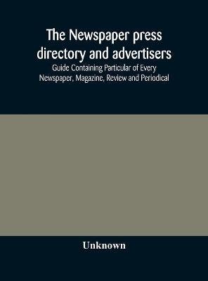 Newspaper press directory and advertisers' guide Containing Particular of Every Newspaper, Magazine, Review and Periodical