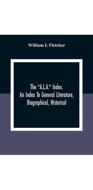 "A.L.A." Index. An Index To General Literature, Biographical, Historical, And Literary Essays And Sketches, Reports And Publications Of Boards And Societies Dealing With Education, Health, Labor, Charities And Corrections