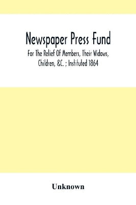 Newspaper Press Fund; For The Relief Of Members, Their Widows, Children, &C.; Instituted 1864