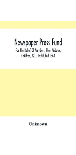 Newspaper Press Fund; For The Relief Of Members, Their Widows, Children, &C.; Instituted 1864