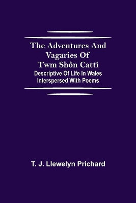 Adventures and Vagaries of Twm Shôn Catti; Descriptive of Life in Wales