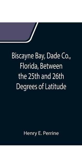 Biscayne Bay, Dade Co., Florida, Between the 25th and 26th Degrees of Latitude.; A complete manual of information concerning the climate, soil, products, etc., of the lands bordering on Biscayne Bay, in Florida.